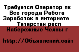 Требуется Оператор пк - Все города Работа » Заработок в интернете   . Татарстан респ.,Набережные Челны г.